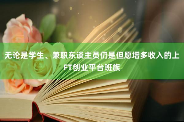 无论是学生、兼职东谈主员仍是但愿增多收入的上FT创业平台班族