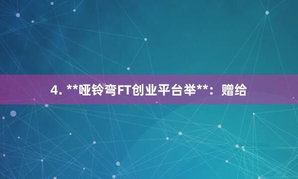 4. **哑铃弯FT创业平台举**：赠给