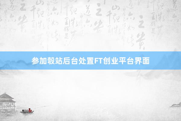 参加彀站后台处置FT创业平台界面
