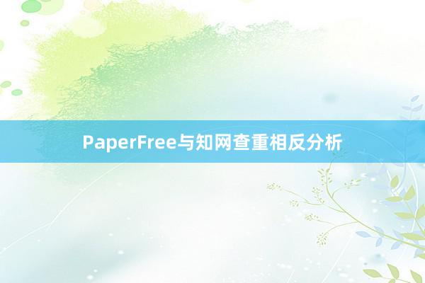 PaperFree与知网查重相反分析