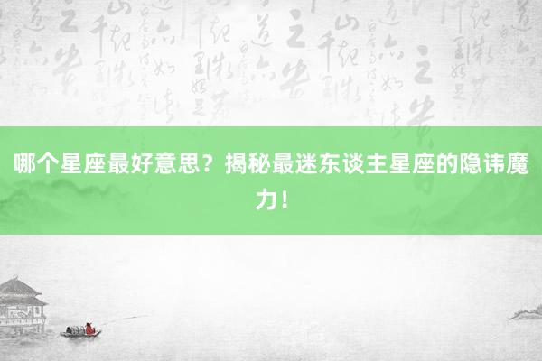 哪个星座最好意思？揭秘最迷东谈主星座的隐讳魔力！