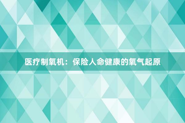 医疗制氧机：保险人命健康的氧气起原