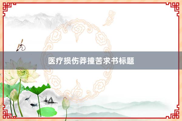医疗损伤莽撞苦求书标题