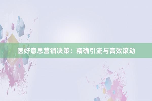 医好意思营销决策：精确引流与高效滚动