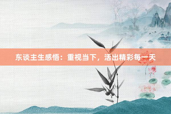 东谈主生感悟：重视当下，活出精彩每一天